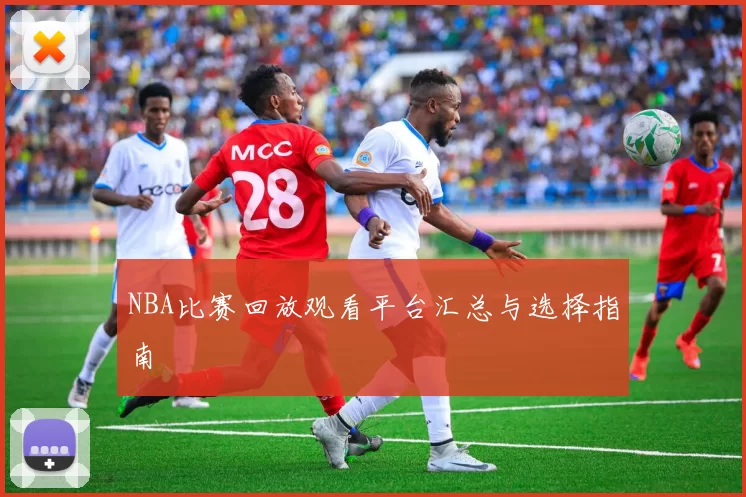 NBA比赛回放观看平台汇总与选择指南