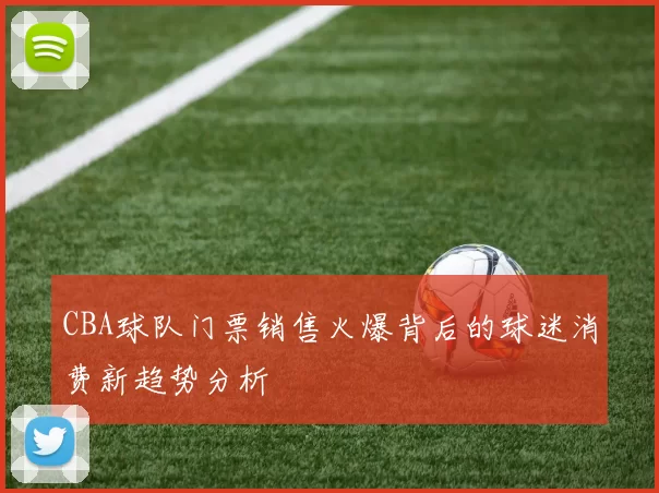 CBA球队门票销售火爆背后的球迷消费新趋势分析