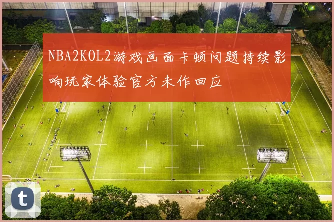 NBA2KOL2游戏画面卡顿问题持续影响玩家体验官方未作回应
