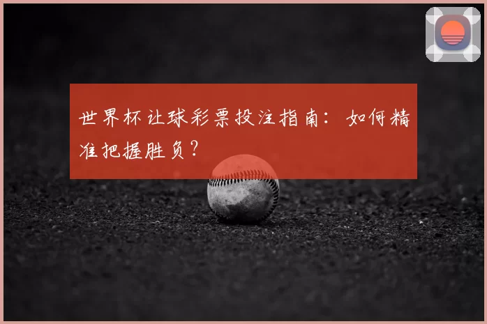 世界杯让球彩票投注指南：如何精准把握胜负？