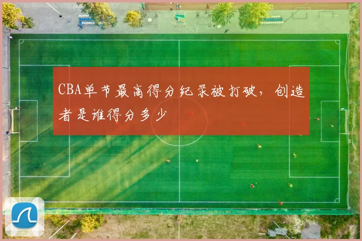 CBA单节最高得分纪录被打破，创造者是谁得分多少