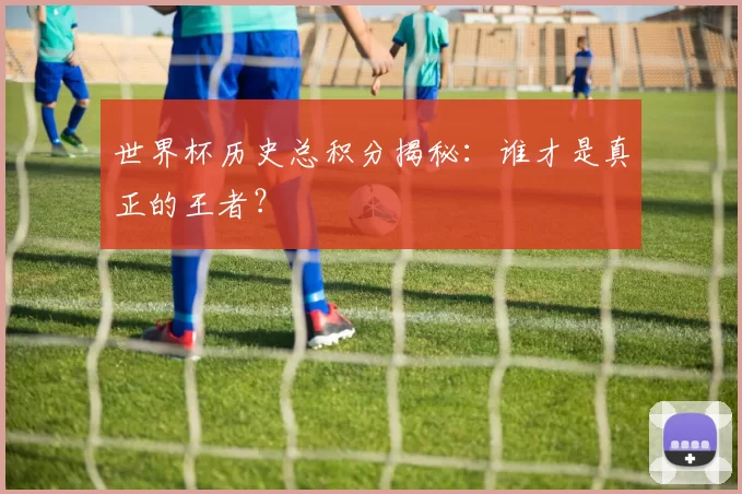 世界杯历史总积分揭秘：谁才是真正的王者？