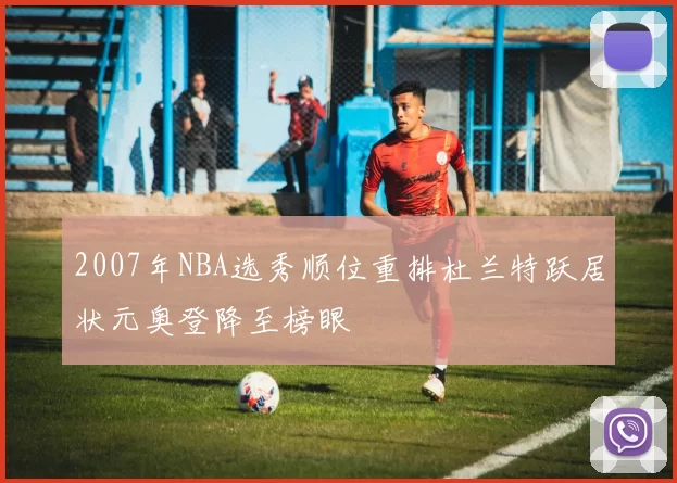 2007年NBA选秀顺位重排杜兰特跃居状元奥登降至榜眼