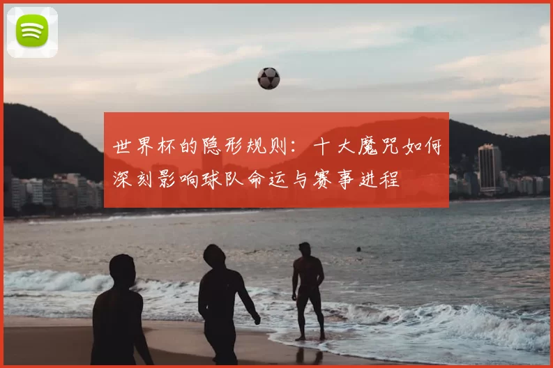 世界杯的隐形规则：十大魔咒如何深刻影响球队命运与赛事进程