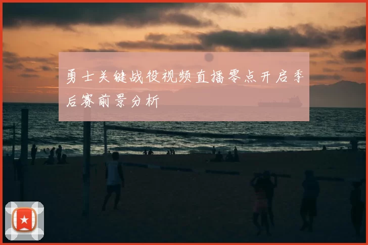 勇士关键战役视频直播零点开启季后赛前景分析